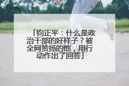 钧正平:什么是政治干部的好样子?被全网赞扬的他,用行动作出了回答