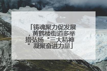 铸魂聚力促发展，黄鹤楼街道多举措弘扬“三大精神”凝聚奋进力量