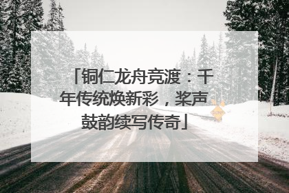 铜仁龙舟竞渡：千年传统焕新彩，桨声鼓韵续写传奇