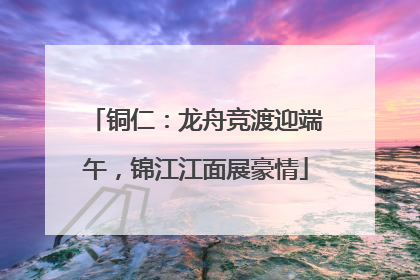 铜仁：龙舟竞渡迎端午，锦江江面展豪情