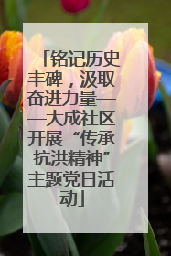铭记历史丰碑，汲取奋进力量——大成社区开展“传承抗洪精神”主题党日活动