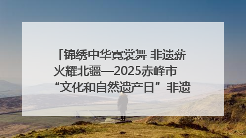 锦绣中华霓裳舞 非遗薪火耀北疆—2025赤峰市“文化和自然遗产日”非遗宣传展示活动纪实