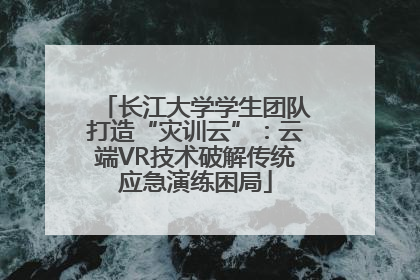长江大学学生团队打造“灾训云”：云端VR技术破解传统应急演练困局
