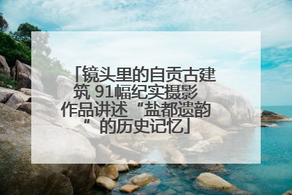 镜头里的自贡古建筑 91幅纪实摄影作品讲述“盐都遗韵”的历史记忆