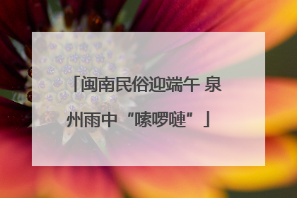 闽南民俗迎端午 泉州雨中“嗦啰嗹”