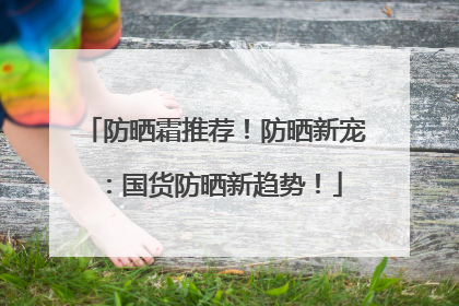 防晒霜推荐！防晒新宠：国货防晒新趋势！