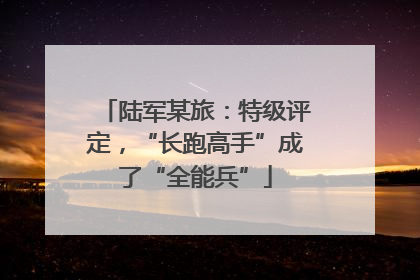 陆军某旅：特级评定，“长跑高手”成了“全能兵”