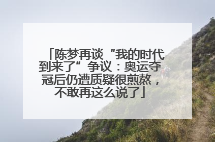 陈梦再谈“我的时代到来了”争议：奥运夺冠后仍遭质疑很煎熬，不敢再这么说了