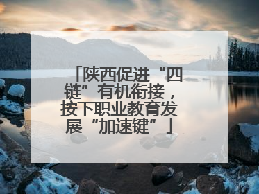 陕西促进“四链”有机衔接，按下职业教育发展“加速键”