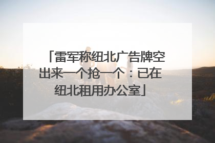雷军称纽北广告牌空出来一个抢一个：已在纽北租用办公室