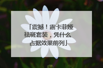 震撼!露卡菲娅祛斑套装,凭什么占据效果前列