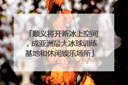 顺义将开新冰上空间，成亚洲最大冰球训练基地和休闲娱乐场所