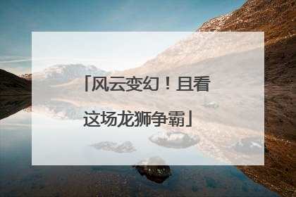 风云变幻！且看这场龙狮争霸
