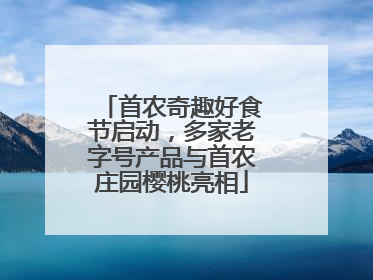 首农奇趣好食节启动，多家老字号产品与首农庄园樱桃亮相