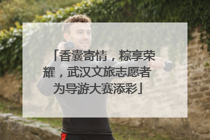 香囊寄情，粽享荣耀，武汉文旅志愿者为导游大赛添彩