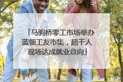 马驹桥零工市场举办蓝领工友市集，超千人现场达成就业意向