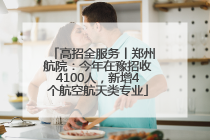 高招全服务丨郑州航院：今年在豫招收4100人，新增4个航空航天类专业