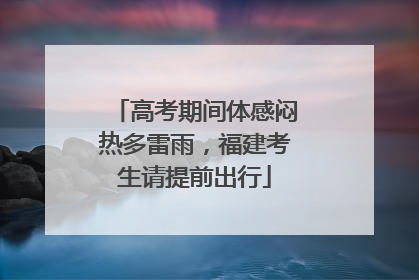 高考期间体感闷热多雷雨，福建考生请提前出行