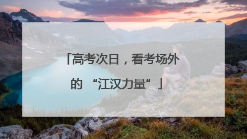 高考次日，看考场外的 “江汉力量”