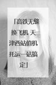高铁无缝换飞机 天津西站值机托运一站搞定