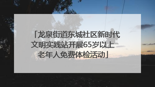 龙泉街道东城社区新时代文明实践站开展65岁以上老年人免费体检活动