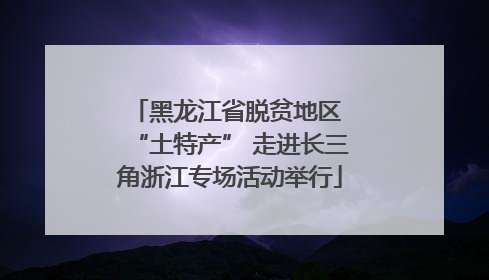 黑龙江省脱贫地区 “土特产” 走进长三角浙江专场活动举行
