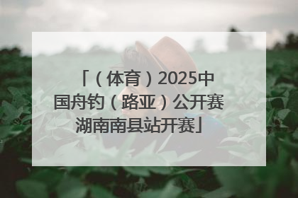 （体育）2025中国舟钓（路亚）公开赛湖南南县站开赛