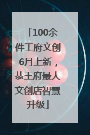 100余件王府文创6月上新，恭王府最大文创店智慧升级
