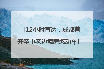 12小时直达，成都首开至中老边境磨憨动车