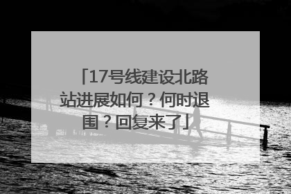 17号线建设北路站进展如何？何时退围？回复来了
