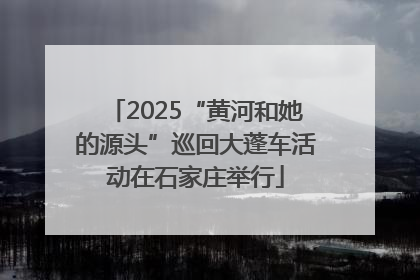 2025“黄河和她的源头”巡回大蓬车活动在石家庄举行