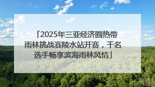 2025年三亚经济圈热带雨林挑战赛陵水站开赛，千名选手畅享滨海雨林风情