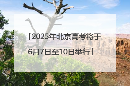 2025年北京高考将于6月7日至10日举行