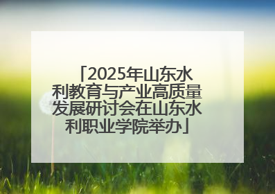 2025年山东水利教育与产业高质量发展研讨会在山东水利职业学院举办