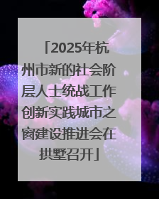 2025年杭州市新的社会阶层人士统战工作创新实践城市之窗建设推进会在拱墅召开