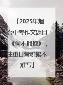 2025年烟台中考作文题目《何不拥抱》，注重日常积累不难写