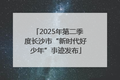 2025年第二季度长沙市“新时代好少年”事迹发布