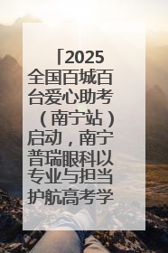 2025全国百城百台爱心助考（南宁站）启动，南宁普瑞眼科以专业与担当护航高考学子