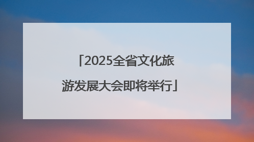 2025全省文化旅游发展大会即将举行