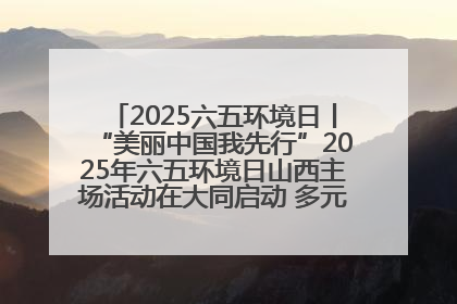 2025六五环境日丨“美丽中国我先行”2025年六五环境日山西主场活动在大同启动 多元形式绘就生态画卷