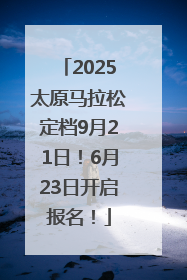 2025太原马拉松定档9月21日！6月23日开启报名！