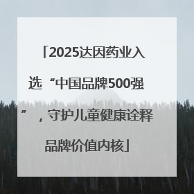 2025达因药业入选“中国品牌500强”，守护儿童健康诠释品牌价值内核