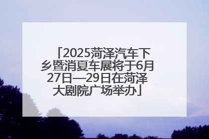 2025菏泽汽车下乡暨消夏车展将于6月27日—29日在菏泽大剧院广场举办