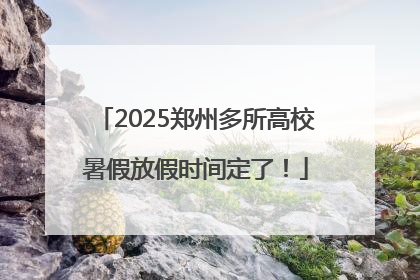 2025郑州多所高校暑假放假时间定了！