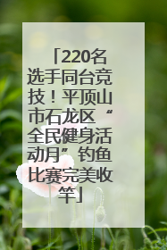 220名选手同台竞技！平顶山市石龙区“全民健身活动月”钓鱼比赛完美收竿