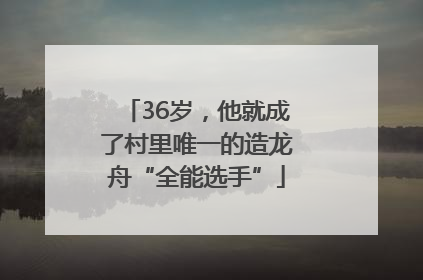 36岁，他就成了村里唯一的造龙舟“全能选手”