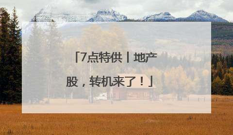 7点特供丨地产股，转机来了！