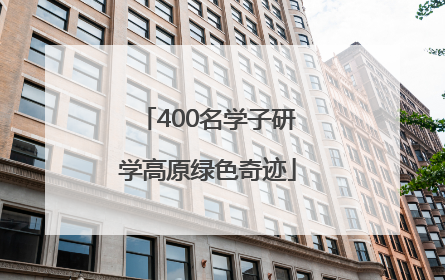 400名学子研学高原绿色奇迹