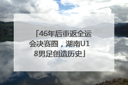 46年后重返全运会决赛圈，湖南U18男足创造历史