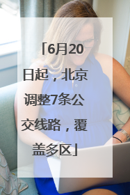 6月20日起，北京调整7条公交线路，覆盖多区
